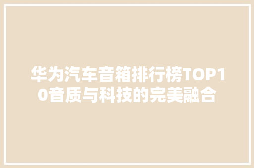华为汽车音箱排行榜TOP10音质与科技的完美融合 智能驾驶