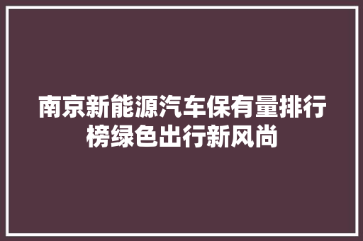 南京新能源汽车保有量排行榜绿色出行新风尚