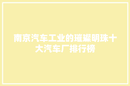 南京汽车工业的璀璨明珠十大汽车厂排行榜