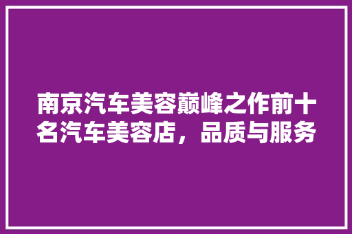 南京汽车美容巅峰之作前十名汽车美容店，品质与服务的完美融合