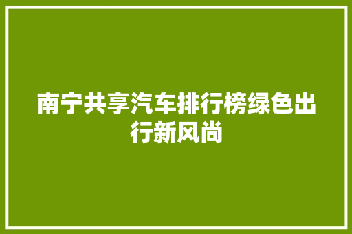 南宁共享汽车排行榜绿色出行新风尚