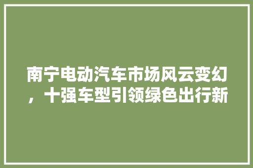 南宁电动汽车市场风云变幻，十强车型引领绿色出行新潮流