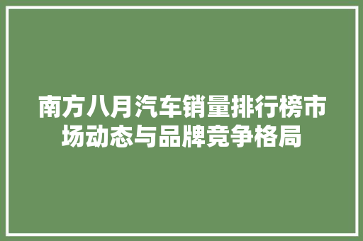 南方八月汽车销量排行榜市场动态与品牌竞争格局