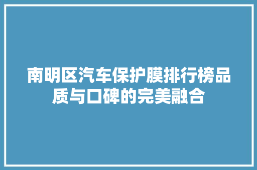 南明区汽车保护膜排行榜品质与口碑的完美融合 汽车保养
