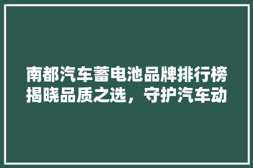 南都汽车蓄电池品牌排行榜揭晓品质之选，守护汽车动力之源