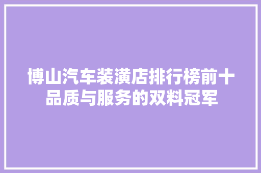 博山汽车装潢店排行榜前十品质与服务的双料冠军
