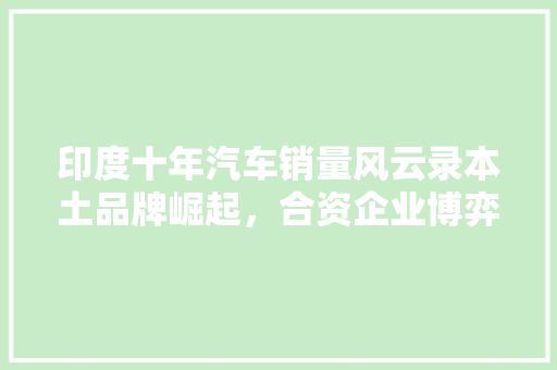 印度十年汽车销量风云录本土品牌崛起，合资企业博弈 新车资讯