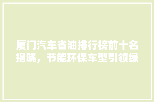 厦门汽车省油排行榜前十名揭晓，节能环保车型引领绿色出行新风尚