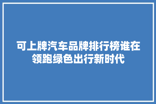 可上牌汽车品牌排行榜谁在领跑绿色出行新时代