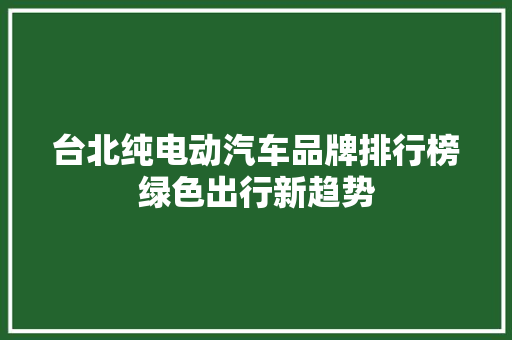 台北纯电动汽车品牌排行榜绿色出行新趋势 车联网技术
