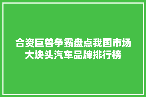 合资巨兽争霸盘点我国市场大块头汽车品牌排行榜 智能驾驶
