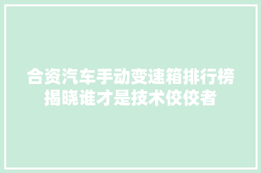 合资汽车手动变速箱排行榜揭晓谁才是技术佼佼者