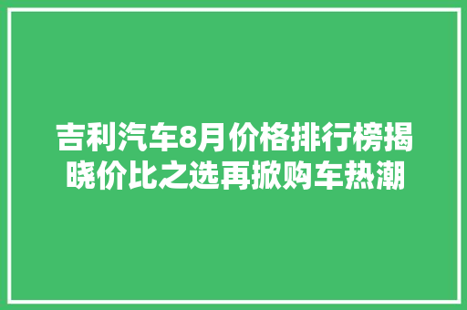 吉利汽车8月价格排行榜揭晓价比之选再掀购车热潮