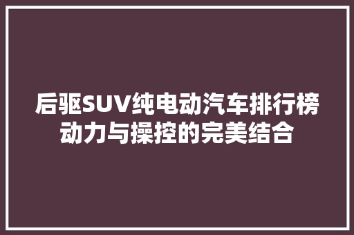 后驱SUV纯电动汽车排行榜动力与操控的完美结合 新能源汽车