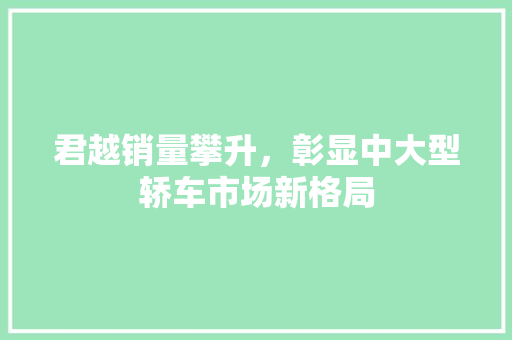 君越销量攀升，彰显中大型轿车市场新格局