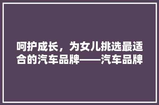 呵护成长，为女儿挑选最适合的汽车品牌——汽车品牌排行榜