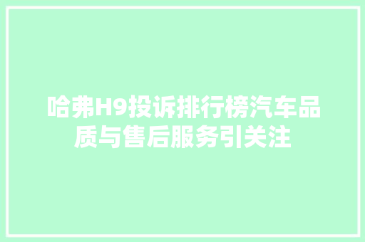 哈弗H9投诉排行榜汽车品质与售后服务引关注 新能源汽车