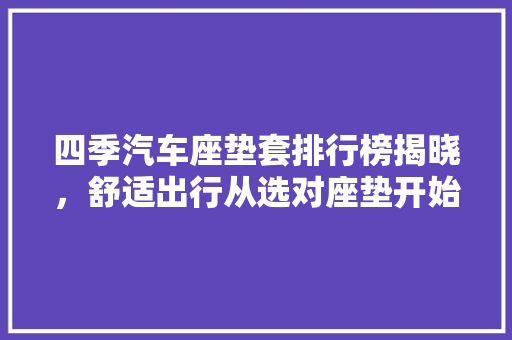 四季汽车座垫套排行榜揭晓，舒适出行从选对座垫开始 汽车配件