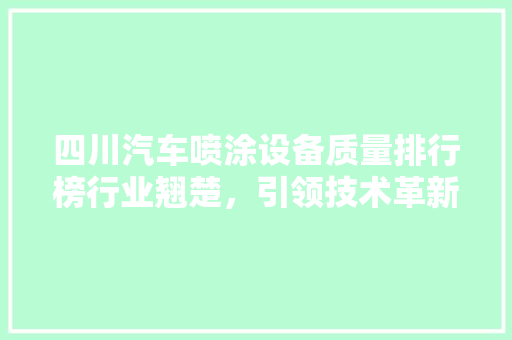 四川汽车喷涂设备质量排行榜行业翘楚，引领技术革新