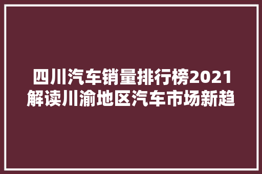 四川汽车销量排行榜2021解读川渝地区汽车市场新趋势