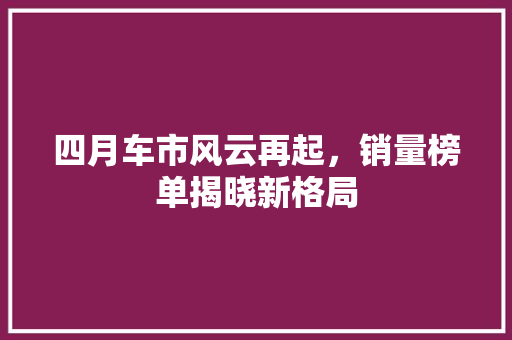 四月车市风云再起，销量榜单揭晓新格局