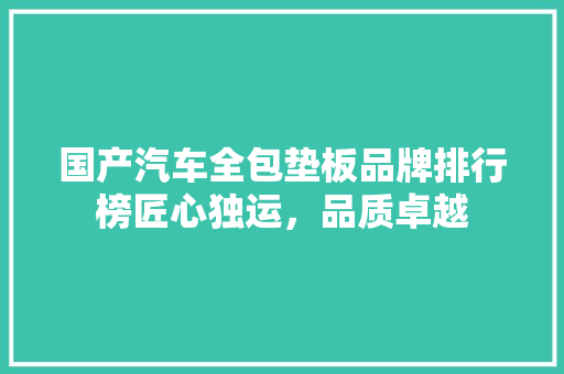 国产汽车全包垫板品牌排行榜匠心独运，品质卓越