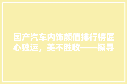 国产汽车内饰颜值排行榜匠心独运，美不胜收——探寻国内汽车内饰设计的巅峰之作