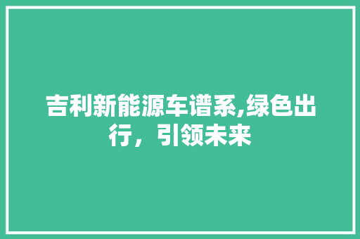 吉利新能源车谱系,绿色出行，引领未来 汽车展览