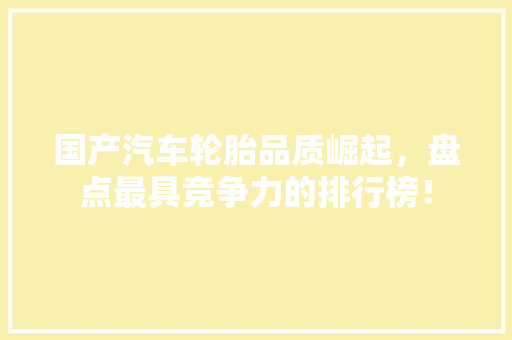 国产汽车轮胎品质崛起，盘点最具竞争力的排行榜！