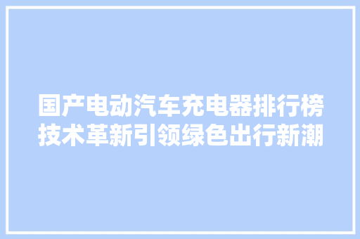 国产电动汽车充电器排行榜技术革新引领绿色出行新潮流