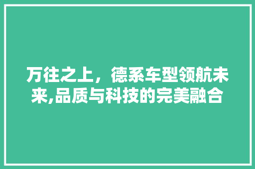 万往之上，德系车型领航未来,品质与科技的完美融合