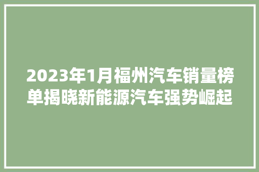 2023年1月福州汽车销量榜单揭晓新能源汽车强势崛起，传统车企面临挑战