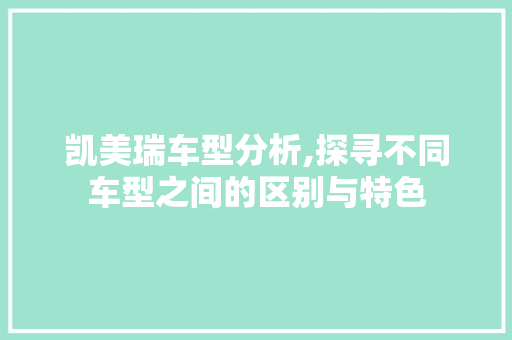凯美瑞车型分析,探寻不同车型之间的区别与特色
