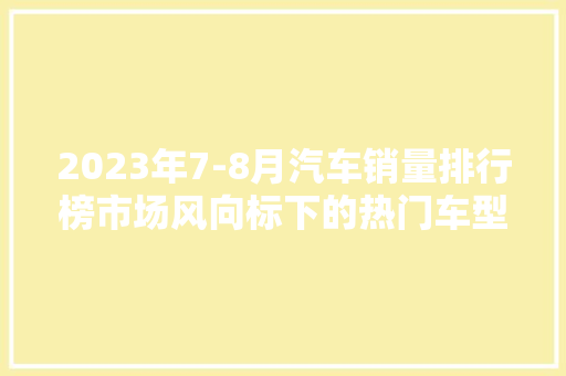 2023年7-8月汽车销量排行榜市场风向标下的热门车型盘点