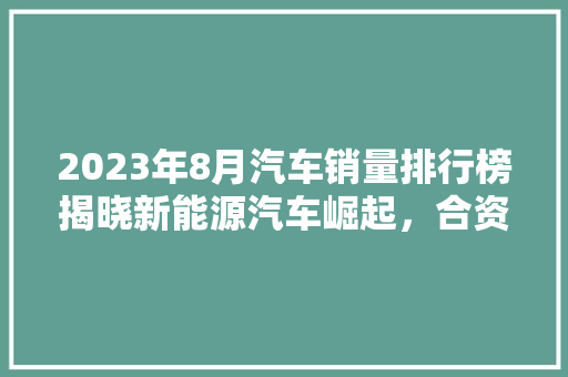 2023年8月汽车销量排行榜揭晓新能源汽车崛起，合资品牌面临挑战