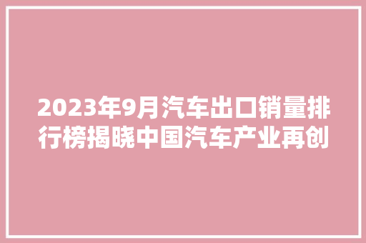 2023年9月汽车出口销量排行榜揭晓中国汽车产业再创新高