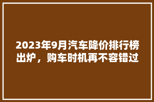 2023年9月汽车降价排行榜出炉，购车时机再不容错过！