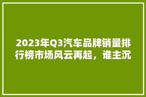 2023年Q3汽车品牌销量排行榜市场风云再起，谁主沉浮