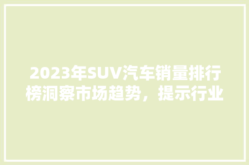 2023年SUV汽车销量排行榜洞察市场趋势，提示行业新格局