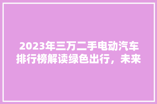 2023年三万二手电动汽车排行榜解读绿色出行，未来已来