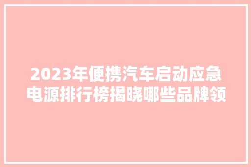 2023年便携汽车启动应急电源排行榜揭晓哪些品牌领跑市场