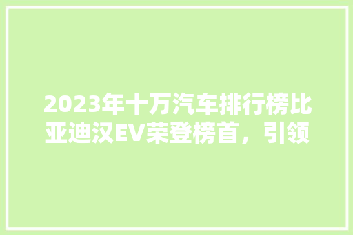 2023年十万汽车排行榜比亚迪汉EV荣登榜首，引领新能源汽车新潮流