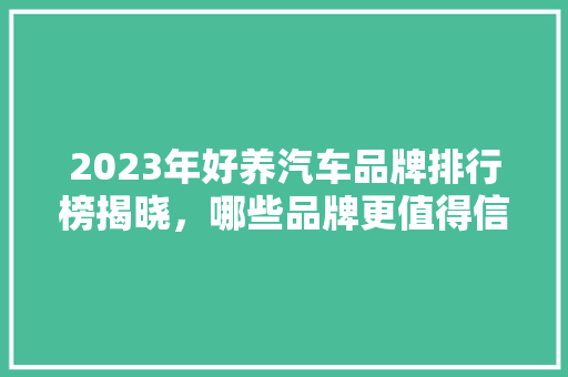 2023年好养汽车品牌排行榜揭晓，哪些品牌更值得信赖