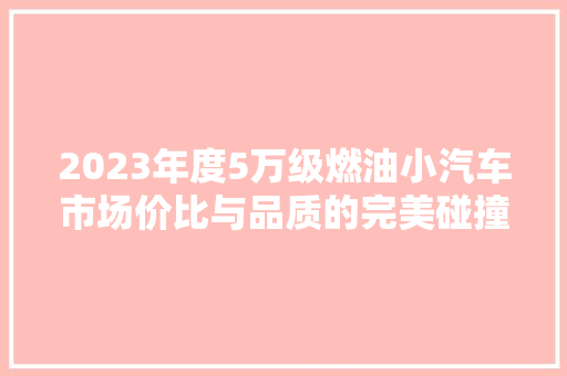2023年度5万级燃油小汽车市场价比与品质的完美碰撞