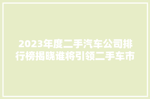 2023年度二手汽车公司排行榜揭晓谁将引领二手车市场新风向