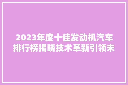 2023年度十佳发动机汽车排行榜揭晓技术革新引领未来驾驶体验