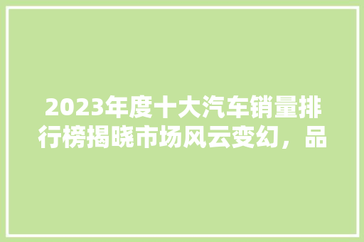 2023年度十大汽车销量排行榜揭晓市场风云变幻，品牌实力对决