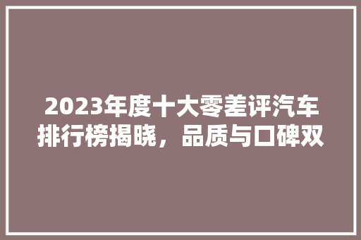 2023年度十大零差评汽车排行榜揭晓，品质与口碑双赢的车型盘点