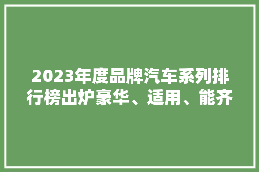 2023年度品牌汽车系列排行榜出炉豪华、适用、能齐飞，哪款是你的心头好