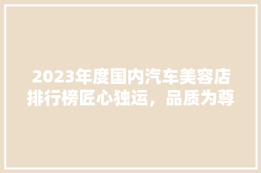 2023年度国内汽车美容店排行榜匠心独运，品质为尊
